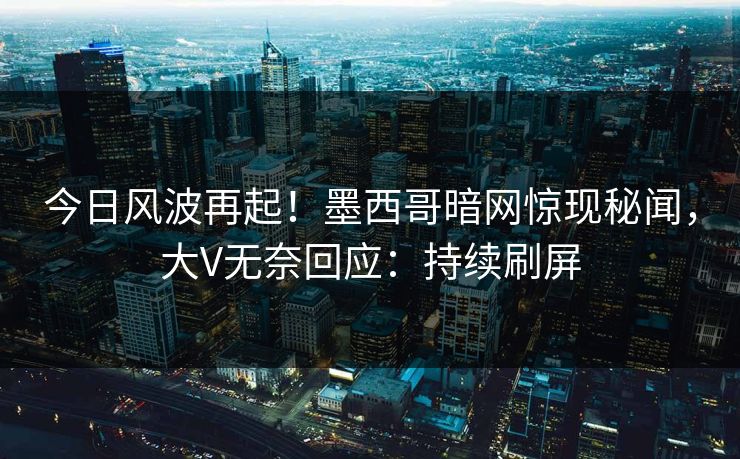 今日风波再起！墨西哥暗网惊现秘闻，大V无奈回应：持续刷屏