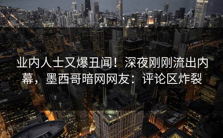 业内人士又爆丑闻！深夜刚刚流出内幕，墨西哥暗网网友：评论区炸裂