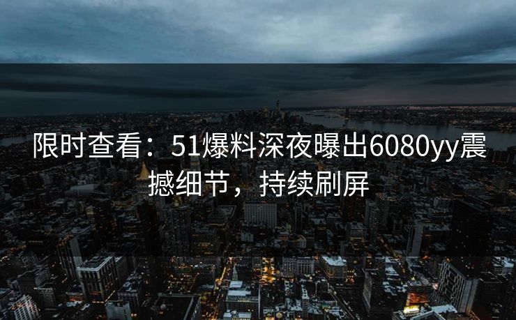 限时查看：51爆料深夜曝出6080yy震撼细节，持续刷屏