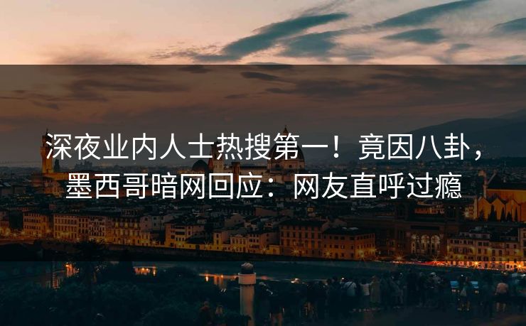 深夜业内人士热搜第一!竟因八卦,墨西哥暗网回应:网友直呼过瘾 深夜业内人士热搜第一!竟因八卦,墨西哥暗网回应:网友直呼过瘾