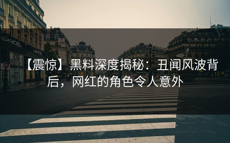 【震惊】黑料深度揭秘：丑闻风波背后，网红的角色令人意外
