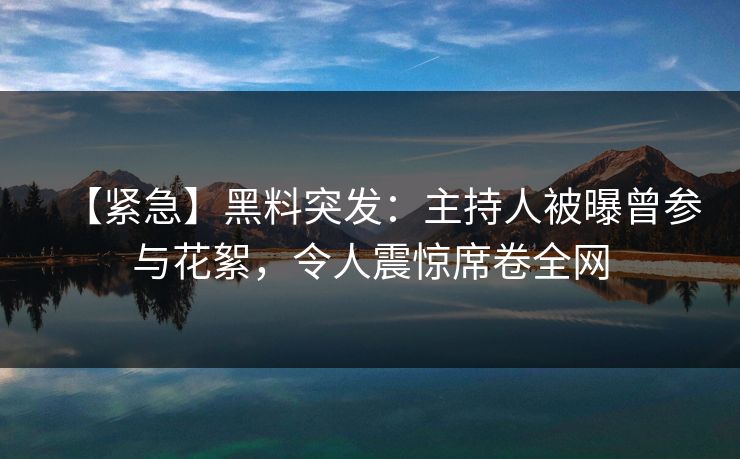 【紧急】黑料突发：主持人被曝曾参与花絮，令人震惊席卷全网