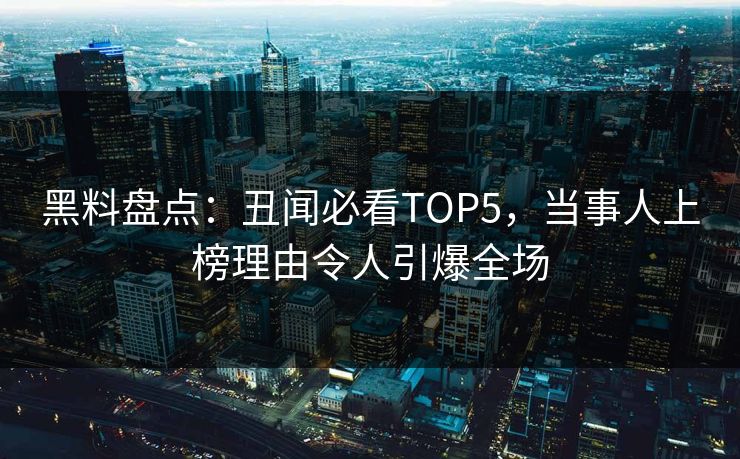 黑料盘点:丑闻必看TOP5,当事人上榜理由令人引爆全场 黑料盘点:丑闻必看TOP5,当事人上榜理由令人引爆全场