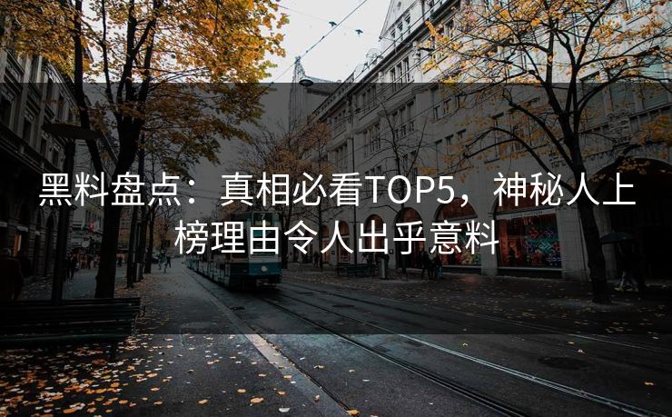 黑料盘点：真相必看TOP5，神秘人上榜理由令人出乎意料