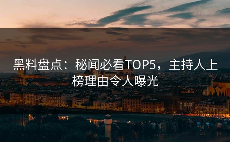 黑料盘点：秘闻必看TOP5，主持人上榜理由令人曝光