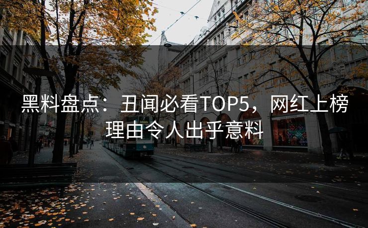 黑料盘点：丑闻必看TOP5，网红上榜理由令人出乎意料