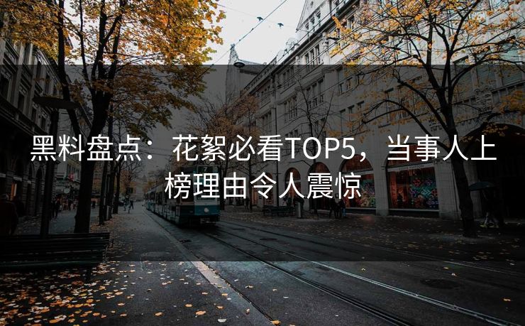 黑料盘点：花絮必看TOP5，当事人上榜理由令人震惊