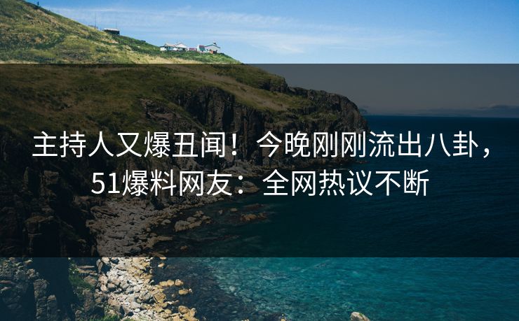 主持人又爆丑闻！今晚刚刚流出八卦，51爆料网友：全网热议不断