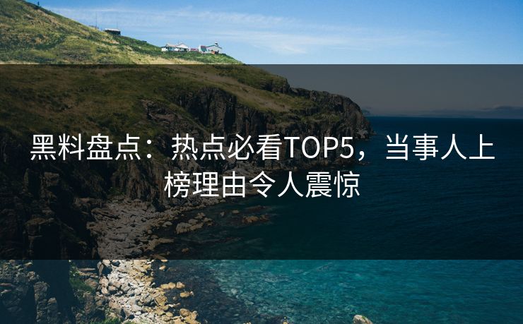 黑料盘点：热点必看TOP5，当事人上榜理由令人震惊