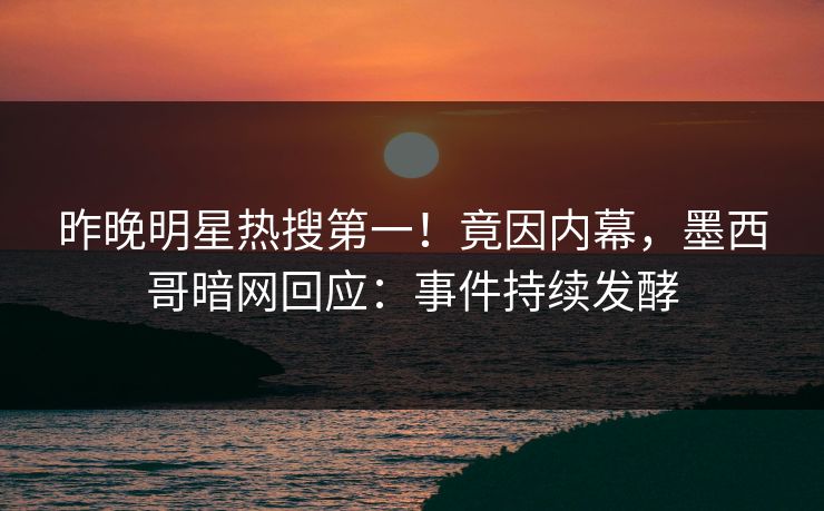 昨晚明星热搜第一！竟因内幕，墨西哥暗网回应：事件持续发酵