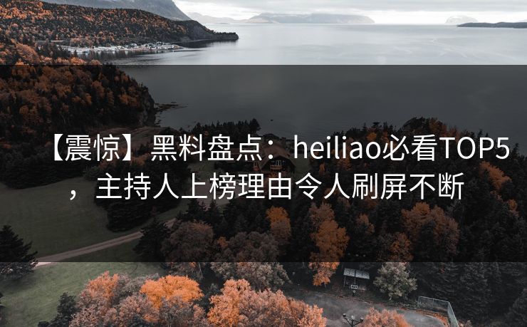 【震惊】黑料盘点：heiliao必看TOP5，主持人上榜理由令人刷屏不断