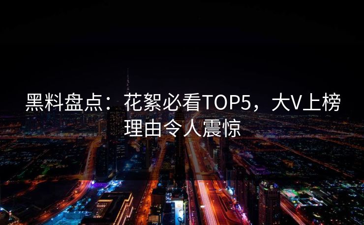 黑料盘点：花絮必看TOP5，大V上榜理由令人震惊