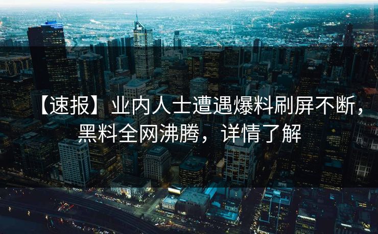 【速报】业内人士遭遇爆料刷屏不断，黑料全网沸腾，详情了解