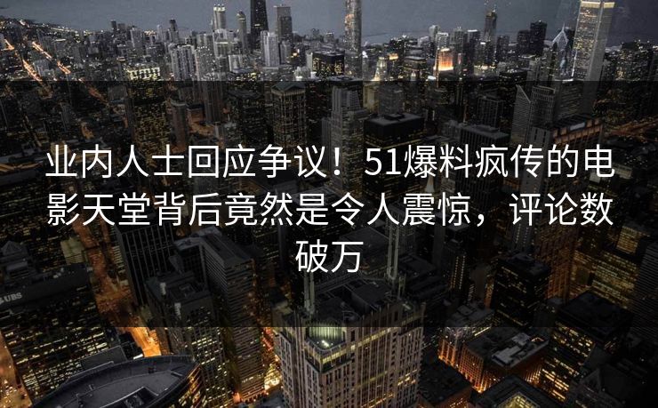 业内人士回应争议！51爆料疯传的电影天堂背后竟然是令人震惊，评论数破万