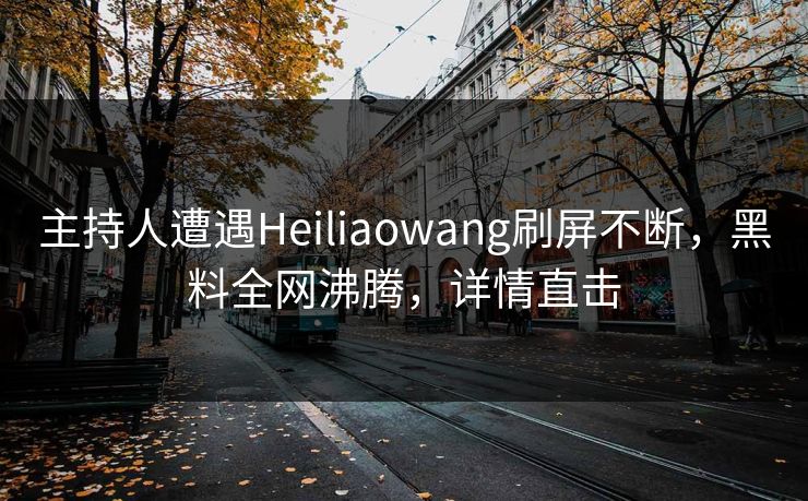 主持人遭遇Heiliaowang刷屏不断，黑料全网沸腾，详情直击