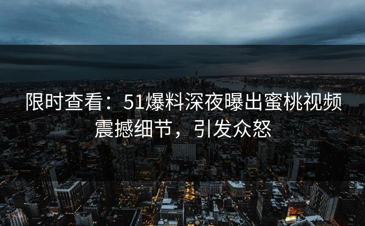 限时查看：51爆料深夜曝出蜜桃视频震撼细节，引发众怒