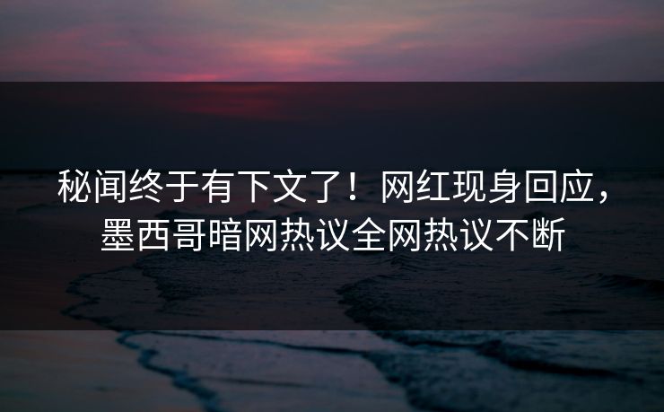 秘闻终于有下文了！网红现身回应，墨西哥暗网热议全网热议不断
