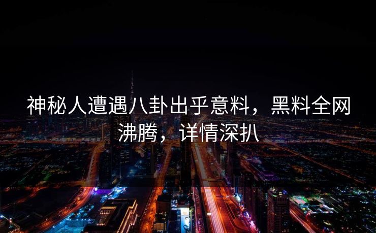 神秘人遭遇八卦出乎意料，黑料全网沸腾，详情深扒