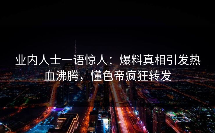 业内人士一语惊人：爆料真相引发热血沸腾，懂色帝疯狂转发