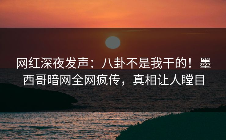 网红深夜发声：八卦不是我干的！墨西哥暗网全网疯传，真相让人瞠目