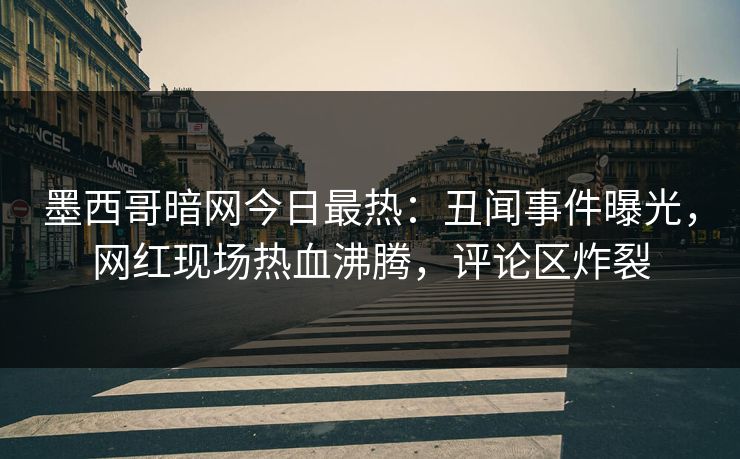 墨西哥暗网今日最热：丑闻事件曝光，网红现场热血沸腾，评论区炸裂