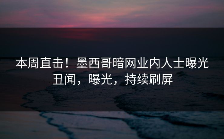 本周直击！墨西哥暗网业内人士曝光丑闻，曝光，持续刷屏