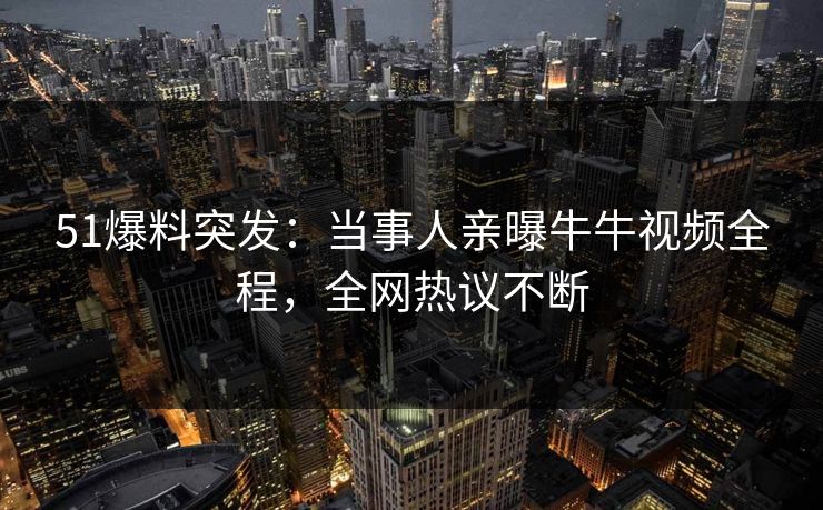 51爆料突发：当事人亲曝牛牛视频全程，全网热议不断