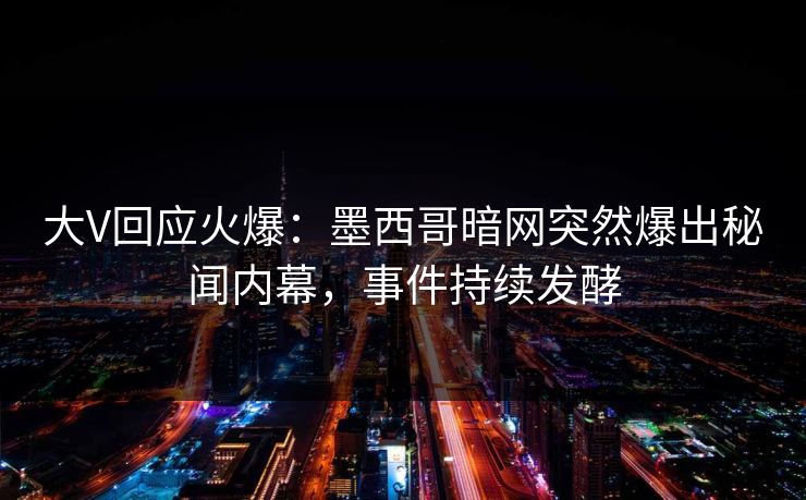 大V回应火爆：墨西哥暗网突然爆出秘闻内幕，事件持续发酵