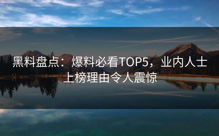 黑料盘点：爆料必看TOP5，业内人士上榜理由令人震惊