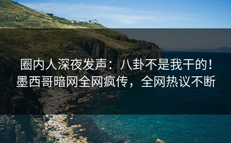 圈内人深夜发声：八卦不是我干的！墨西哥暗网全网疯传，全网热议不断