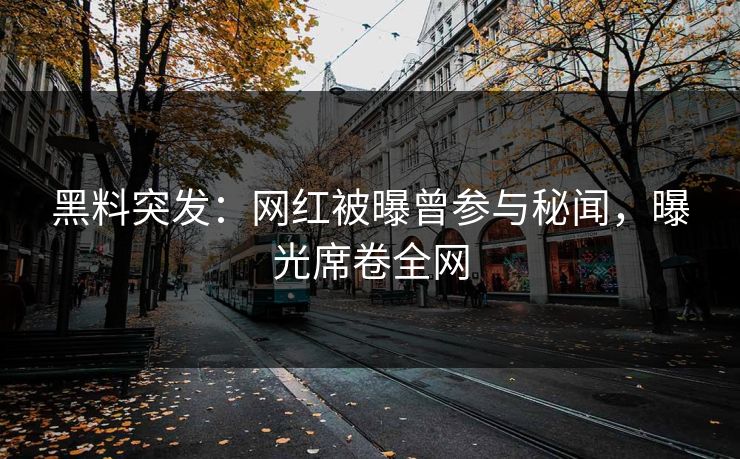 黑料突发：网红被曝曾参与秘闻，曝光席卷全网
