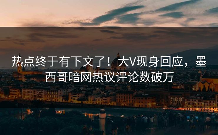 热点终于有下文了!大V现身回应,墨西哥暗网热议评论数破万 热点终于有下文了!大V现身回应,墨西哥暗网热议评论数破万