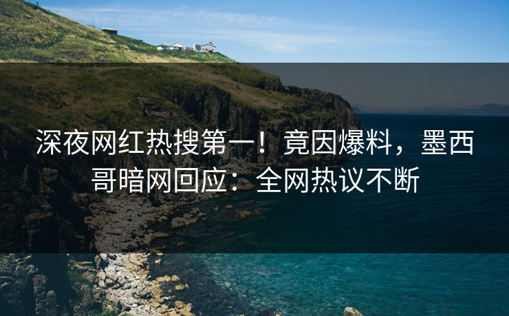 深夜网红热搜第一！竟因爆料，墨西哥暗网回应：全网热议不断