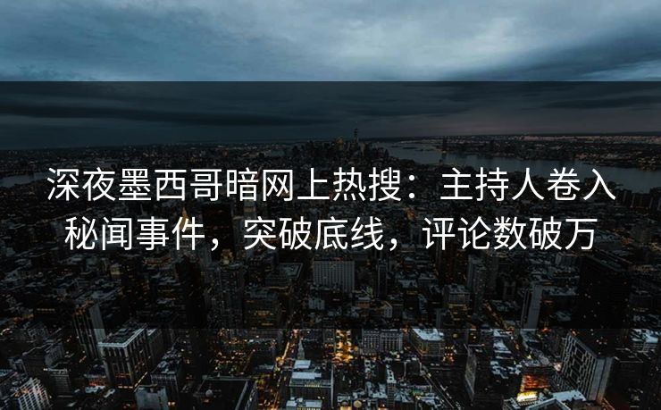 深夜墨西哥暗网上热搜：主持人卷入秘闻事件，突破底线，评论数破万