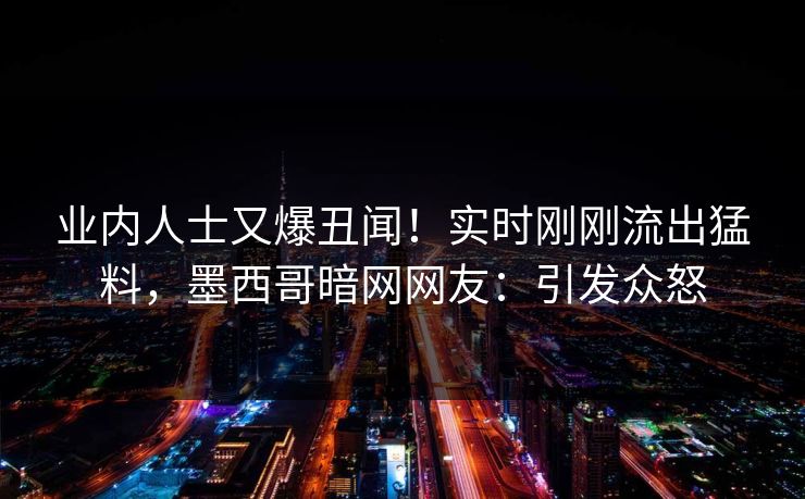 业内人士又爆丑闻！实时刚刚流出猛料，墨西哥暗网网友：引发众怒