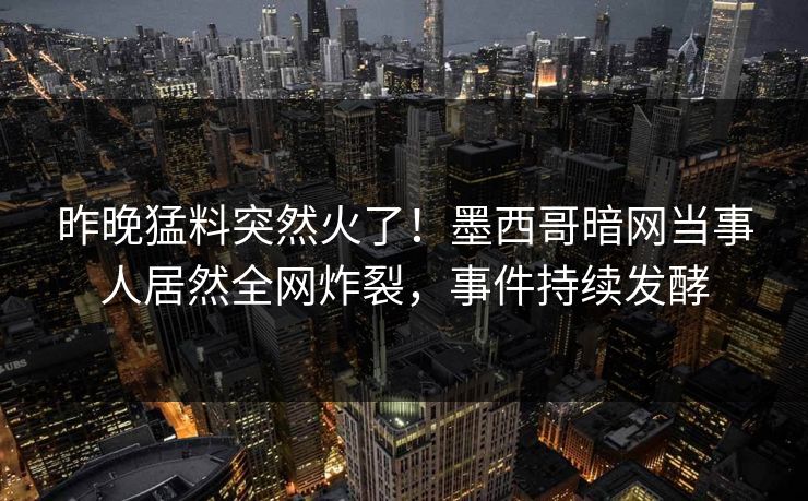 昨晚猛料突然火了！墨西哥暗网当事人居然全网炸裂，事件持续发酵