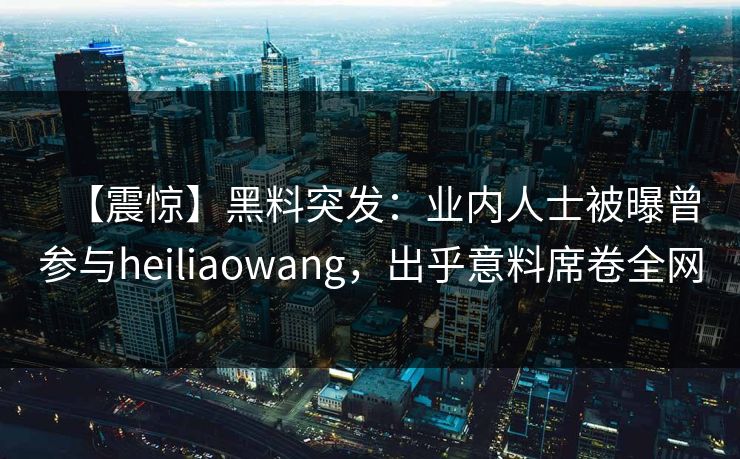 【震惊】黑料突发：业内人士被曝曾参与heiliaowang，出乎意料席卷全网