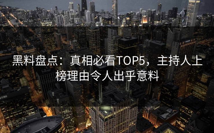 黑料盘点：真相必看TOP5，主持人上榜理由令人出乎意料