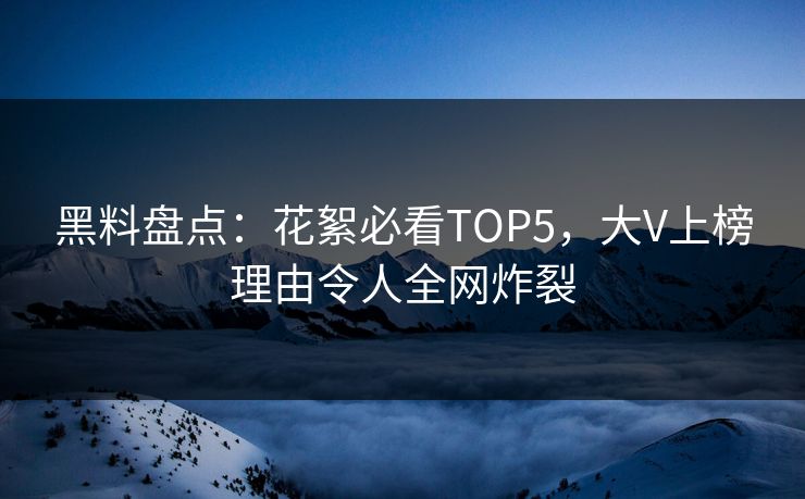 黑料盘点：花絮必看TOP5，大V上榜理由令人全网炸裂