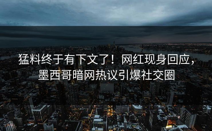 猛料终于有下文了！网红现身回应，墨西哥暗网热议引爆社交圈