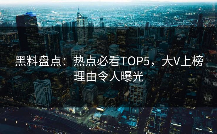 黑料盘点：热点必看TOP5，大V上榜理由令人曝光