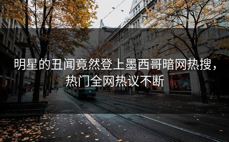 明星的丑闻竟然登上墨西哥暗网热搜，热门全网热议不断