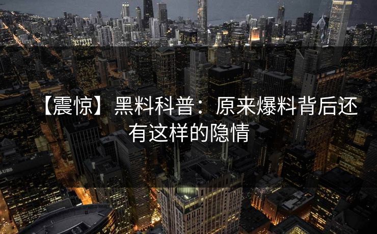 【震惊】黑料科普：原来爆料背后还有这样的隐情