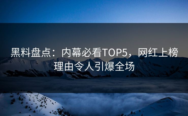 黑料盘点：内幕必看TOP5，网红上榜理由令人引爆全场