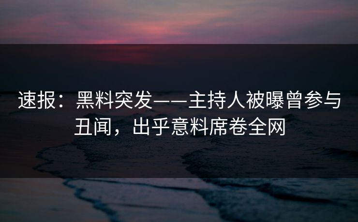 速报：黑料突发——主持人被曝曾参与丑闻，出乎意料席卷全网