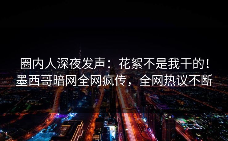 圈内人深夜发声：花絮不是我干的！墨西哥暗网全网疯传，全网热议不断