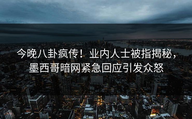 今晚八卦疯传！业内人士被指揭秘，墨西哥暗网紧急回应引发众怒