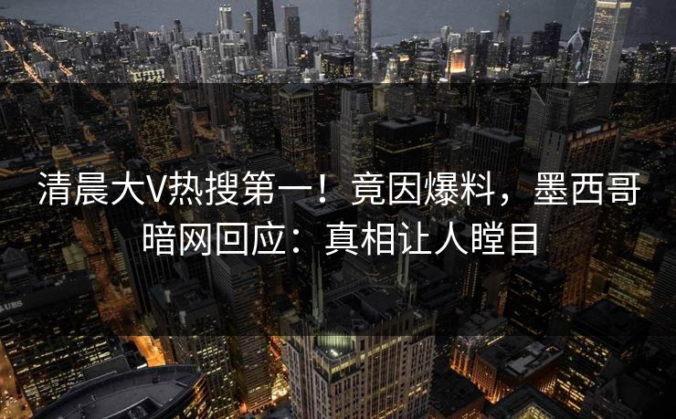 清晨大V热搜第一！竟因爆料，墨西哥暗网回应：真相让人瞠目
