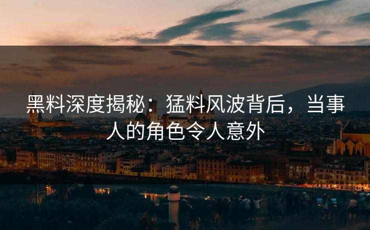 黑料深度揭秘：猛料风波背后，当事人的角色令人意外