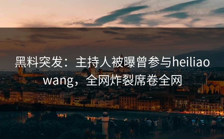 黑料突发：主持人被曝曾参与heiliaowang，全网炸裂席卷全网